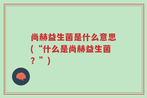 尚赫益生菌是什么意思(“什么是尚赫益生菌?”)-第1张图片-超越 尚赫益生菌是什么意思(“什么是尚赫益生菌?”)-第1张图片-超越