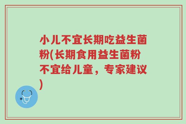 小儿不宜长期吃益生菌粉(长期食用益生菌粉不宜给儿童,专家建议)-第1张图片-超越 小儿不宜长期吃益生菌粉(长期食用益生菌粉不宜给儿童,专家建议)-第1张图片-超越