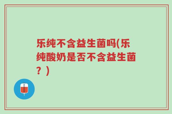 乐纯不含益生菌吗(乐纯酸奶是否不含益生菌?)-第1张图片-超越 乐纯不含益生菌吗(乐纯酸奶是否不含益生菌?)-第1张图片-超越