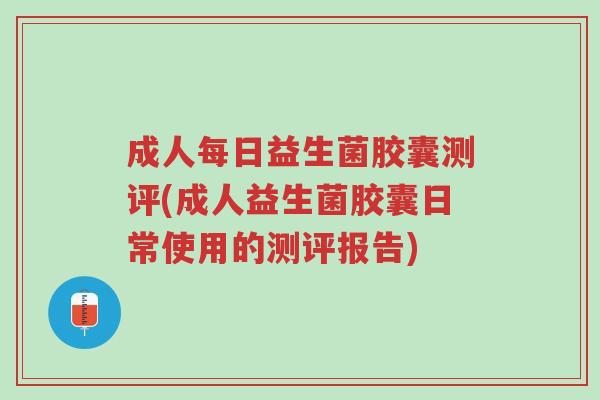 成人每日益生菌胶囊测评(成人益生菌胶囊日常使用的测评报告)-第1张图片-超越