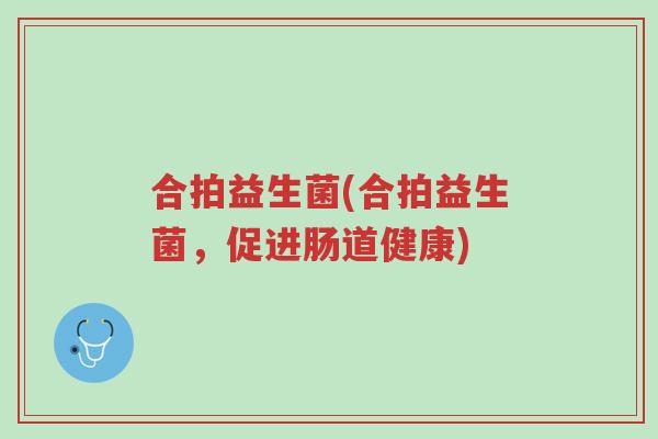 合拍益生菌(合拍益生菌,促进肠道健康)-第1张图片-超越 合拍益生菌(合拍益生菌,促进肠道健康)-第1张图片-超越
