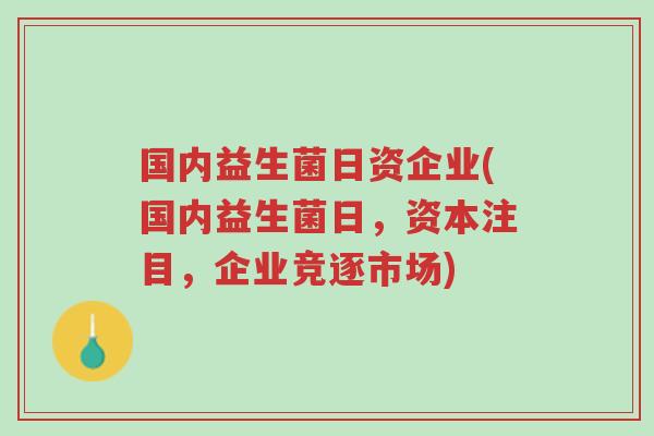 国内益生菌日资企业(国内益生菌日,资本注目,企业竞逐市场)-第1张图片-超越 国内益生菌日资企业(国内益生菌日,资本注目,企业竞逐市场)-第1张图片-超越