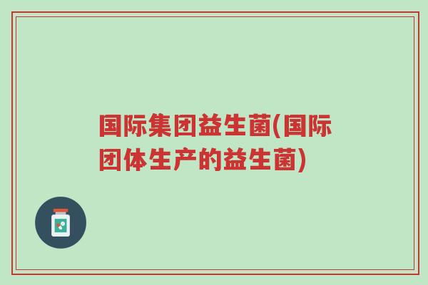 国际集团益生菌(国际团体生产的益生菌)-第1张图片-超越
