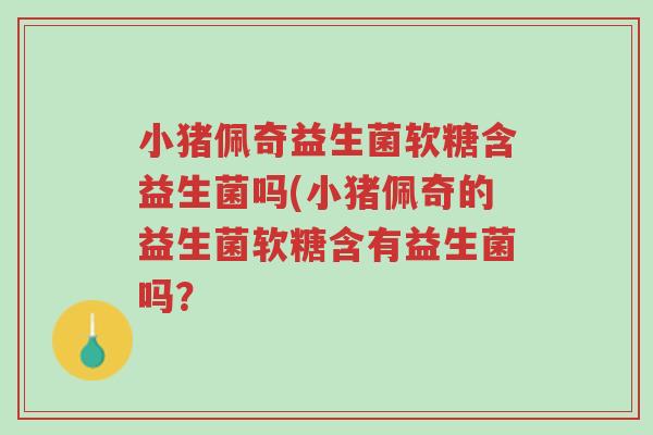 小猪佩奇益生菌软糖含益生菌吗(小猪佩奇的益生菌软糖含有益生菌吗?-第1张图片-超越 小猪佩奇益生菌软糖含益生菌吗(小猪佩奇的益生菌软糖含有益生菌吗?-第1张图片-超越