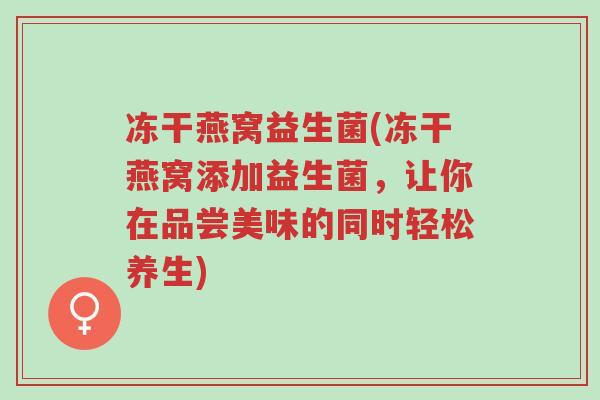 冻干燕窝益生菌(冻干燕窝添加益生菌,让你在品尝美味的同时轻松养生)-第1张图片-超越 冻干燕窝益生菌(冻干燕窝添加益生菌,让你在品尝美味的同时轻松养生)-第1张图片-超越