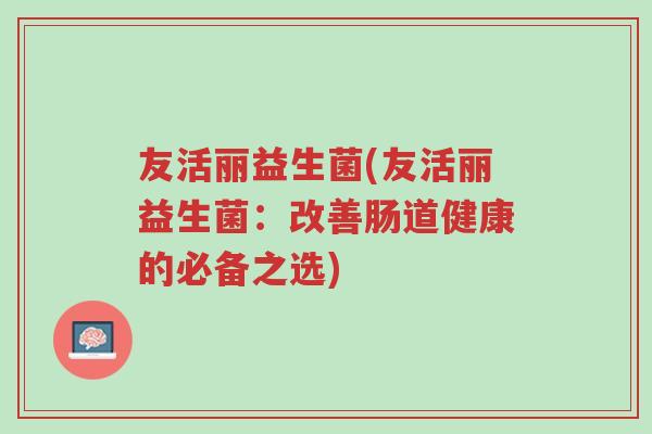 友活丽益生菌(友活丽益生菌:改善肠道健康的必备之选)-第1张图片-超越 友活丽益生菌(友活丽益生菌:改善肠道健康的必备之选)-第1张图片-超越