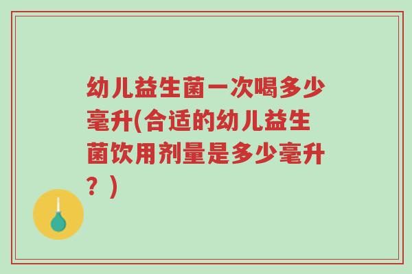 幼儿益生菌一次喝多少毫升(合适的幼儿益生菌饮用剂量是多少毫升？)-第1张图片-超越