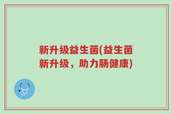 新升级益生菌(益生菌新升级，助力肠健康)-第1张图片-超越