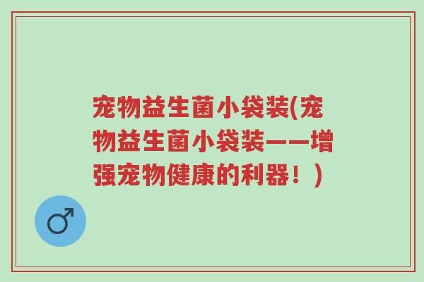 宠物益生菌小袋装(宠物益生菌小袋装——增强宠物健康的利器!)-第1张图片-超越 宠物益生菌小袋装(宠物益生菌小袋装——增强宠物健康的利器!)-第1张图片-超越