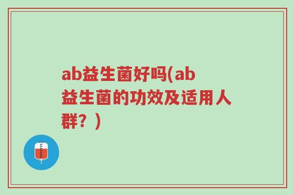 ab益生菌好吗(ab益生菌的功效及适用人群?)-第1张图片-超越 ab益生菌好吗(ab益生菌的功效及适用人群?)-第1张图片-超越