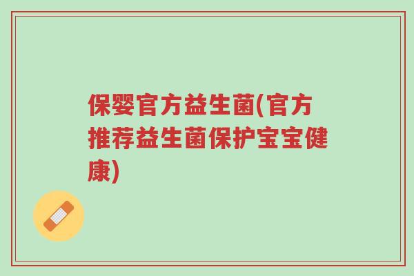 保婴官方益生菌(官方推荐益生菌保护宝宝健康)-第1张图片-超越 保婴官方益生菌(官方推荐益生菌保护宝宝健康)-第1张图片-超越