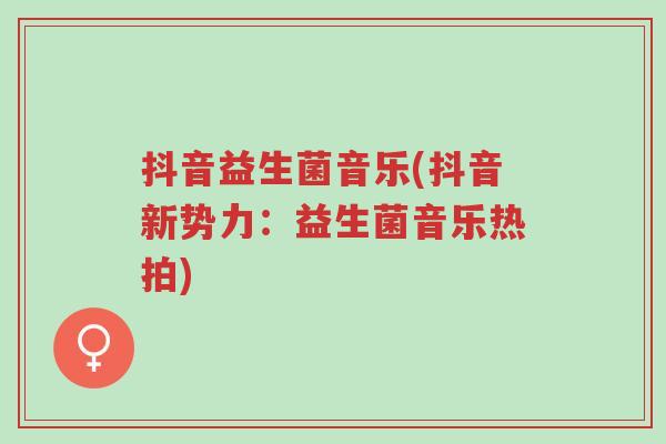 抖音益生菌音乐(抖音新势力:益生菌音乐热拍)-第1张图片-超越 抖音益生菌音乐(抖音新势力:益生菌音乐热拍)-第1张图片-超越