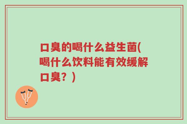 口臭的喝什么益生菌(喝什么饮料能有效缓解口臭?)-第1张图片-超越 口臭的喝什么益生菌(喝什么饮料能有效缓解口臭?)-第1张图片-超越