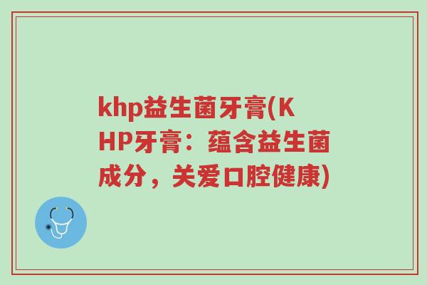 khp益生菌牙膏(KHP牙膏:蕴含益生菌成分,关爱口腔健康)-第1张图片-超越 khp益生菌牙膏(KHP牙膏:蕴含益生菌成分,关爱口腔健康)-第1张图片-超越