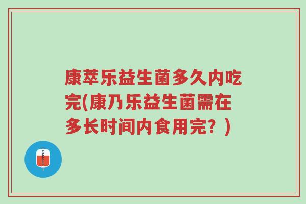 康萃乐益生菌多久内吃完(康乃乐益生菌需在多长时间内食用完?)-第1张图片-超越 康萃乐益生菌多久内吃完(康乃乐益生菌需在多长时间内食用完?)-第1张图片-超越