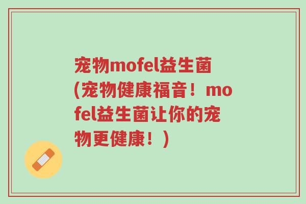 宠物mofel益生菌(宠物健康福音!mofel益生菌让你的宠物更健康!)-第1张图片-超越 宠物mofel益生菌(宠物健康福音!mofel益生菌让你的宠物更健康!)-第1张图片-超越