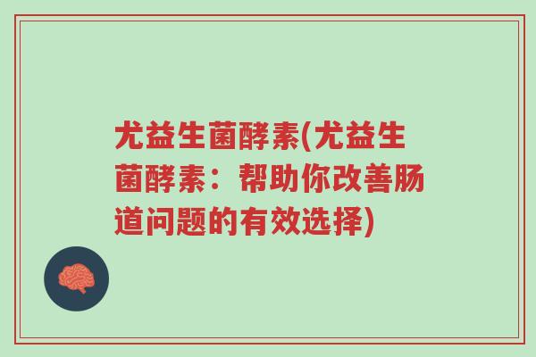 尤益生菌酵素(尤益生菌酵素:帮助你改善肠道问题的有效选择)-第1张图片-超越 尤益生菌酵素(尤益生菌酵素:帮助你改善肠道问题的有效选择)-第1张图片-超越