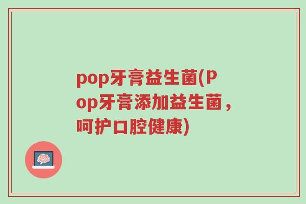 pop牙膏益生菌(Pop牙膏添加益生菌,呵护口腔健康)-第1张图片-超越 pop牙膏益生菌(Pop牙膏添加益生菌,呵护口腔健康)-第1张图片-超越
