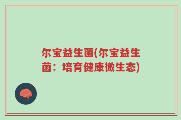 尔宝益生菌(尔宝益生菌:培育健康微生态)-第1张图片-超越 尔宝益生菌(尔宝益生菌:培育健康微生态)-第1张图片-超越