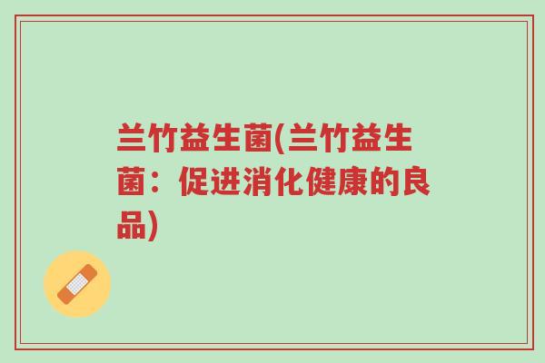 兰竹益生菌(兰竹益生菌:促进消化健康的良品)-第1张图片-超越 兰竹益生菌(兰竹益生菌:促进消化健康的良品)-第1张图片-超越