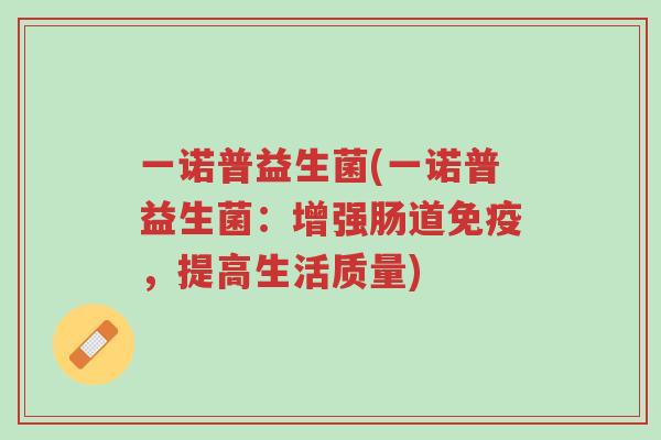 一诺普益生菌(一诺普益生菌：增强肠道免疫，提高生活质量)-第1张图片-超越