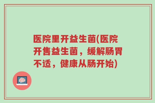 医院里开益生菌(医院开售益生菌,缓解肠胃不适,健康从肠开始)-第1张图片-超越 医院里开益生菌(医院开售益生菌,缓解肠胃不适,健康从肠开始)-第1张图片-超越