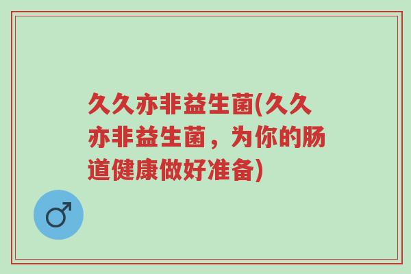 久久亦非益生菌(久久亦非益生菌,为你的肠道健康做好准备)-第1张图片-超越 久久亦非益生菌(久久亦非益生菌,为你的肠道健康做好准备)-第1张图片-超越