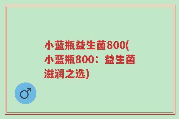 小蓝瓶益生菌800(小蓝瓶800:益生菌滋润之选)-第1张图片-超越 小蓝瓶益生菌800(小蓝瓶800:益生菌滋润之选)-第1张图片-超越