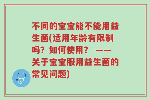 不同的宝宝能不能用益生菌(适用年龄有限制吗?如何使用? ——关于宝宝服用益生菌的常见问题)-第1张图片-超越 不同的宝宝能不能用益生菌(适用年龄有限制吗?如何使用? ——关于宝宝服用益生菌的常见问题)-第1张图片-超越