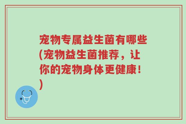 宠物专属益生菌有哪些(宠物益生菌推荐,让你的宠物身体更健康!)-第1张图片-超越 宠物专属益生菌有哪些(宠物益生菌推荐,让你的宠物身体更健康!)-第1张图片-超越