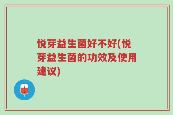 悦芽益生菌好不好(悦芽益生菌的功效及使用建议)-第1张图片-超越 悦芽益生菌好不好(悦芽益生菌的功效及使用建议)-第1张图片-超越