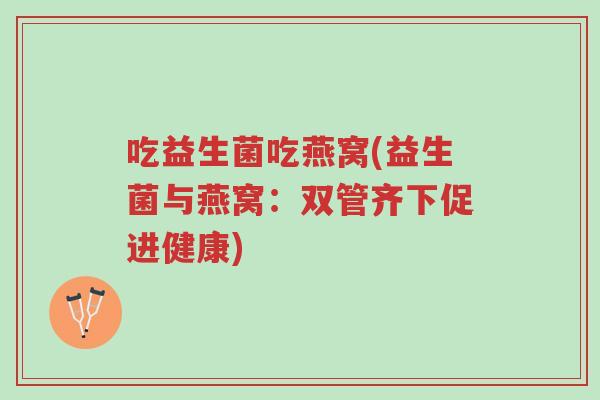 吃益生菌吃燕窝(益生菌与燕窝:双管齐下促进健康)-第1张图片-超越 吃益生菌吃燕窝(益生菌与燕窝:双管齐下促进健康)-第1张图片-超越