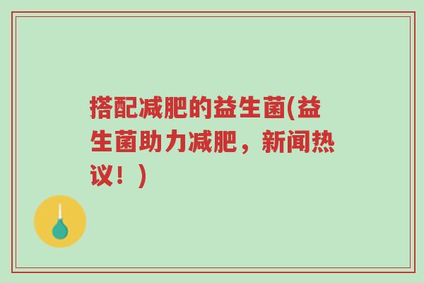 搭配减肥的益生菌(益生菌助力减肥,新闻热议!)-第1张图片-超越 搭配减肥的益生菌(益生菌助力减肥,新闻热议!)-第1张图片-超越