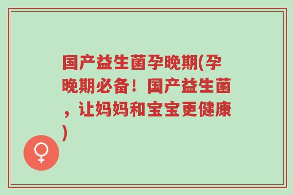 国产益生菌孕晚期(孕晚期必备!国产益生菌,让妈妈和宝宝更健康)-第1张图片-超越 国产益生菌孕晚期(孕晚期必备!国产益生菌,让妈妈和宝宝更健康)-第1张图片-超越