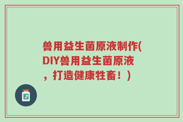 兽用益生菌原液制作(DIY兽用益生菌原液，打造健康牲畜！)-第1张图片-超越