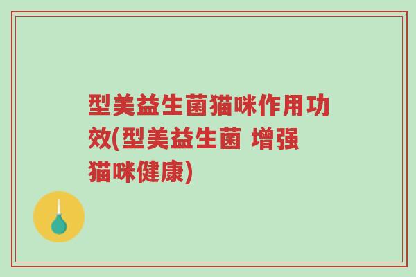 型美益生菌猫咪作用功效(型美益生菌 增强猫咪健康)-第1张图片-超越 型美益生菌猫咪作用功效(型美益生菌 增强猫咪健康)-第1张图片-超越