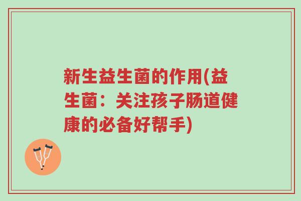 新生益生菌的作用(益生菌:关注孩子肠道健康的必备好帮手)-第1张图片-超越 新生益生菌的作用(益生菌:关注孩子肠道健康的必备好帮手)-第1张图片-超越