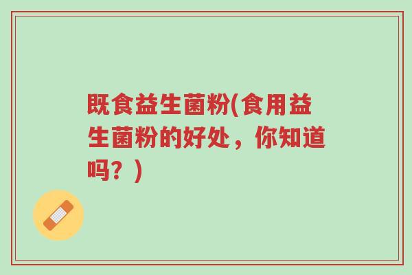 既食益生菌粉(食用益生菌粉的好处,你知道吗?)-第1张图片-超越 既食益生菌粉(食用益生菌粉的好处,你知道吗?)-第1张图片-超越