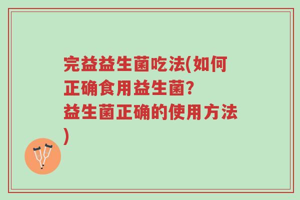 完益益生菌吃法(如何正确食用益生菌? 益生菌正确的使用方法)-第1张图片-超越 完益益生菌吃法(如何正确食用益生菌? 益生菌正确的使用方法)-第1张图片-超越