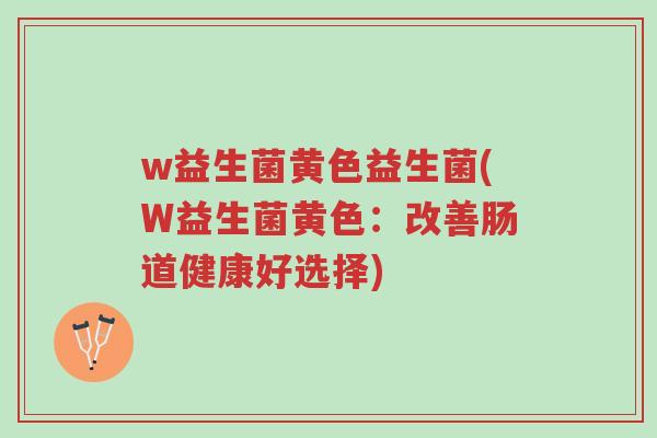 w益生菌黄色益生菌(W益生菌黄色:改善肠道健康好选择)-第1张图片-超越 w益生菌黄色益生菌(W益生菌黄色:改善肠道健康好选择)-第1张图片-超越