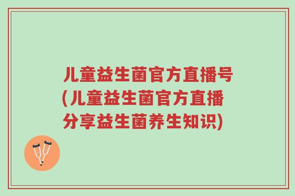 儿童益生菌官方直播号(儿童益生菌官方直播分享益生菌养生知识)-第1张图片-超越 儿童益生菌官方直播号(儿童益生菌官方直播分享益生菌养生知识)-第1张图片-超越