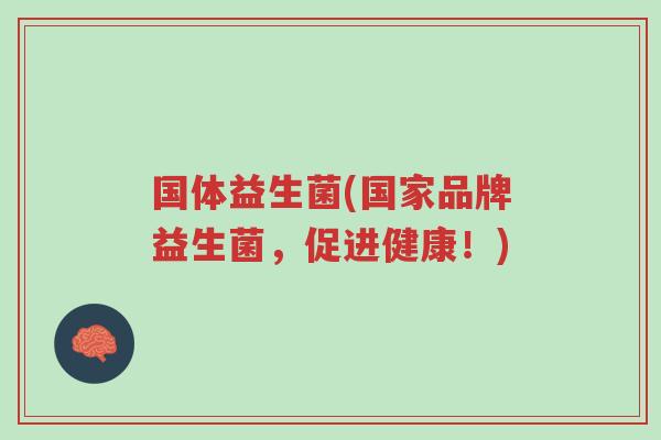 国体益生菌(国家品牌益生菌,促进健康!)-第1张图片-超越 国体益生菌(国家品牌益生菌,促进健康!)-第1张图片-超越