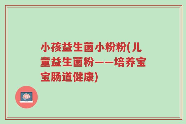 小孩益生菌小粉粉(儿童益生菌粉——培养宝宝肠道健康)-第1张图片-超越 小孩益生菌小粉粉(儿童益生菌粉——培养宝宝肠道健康)-第1张图片-超越