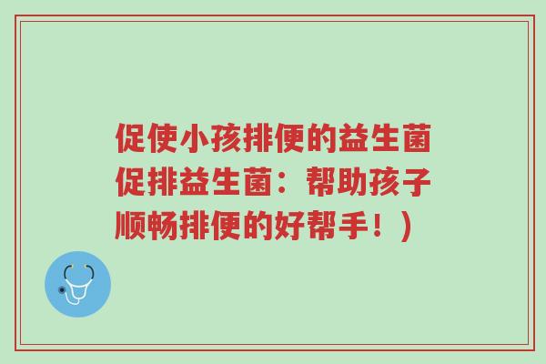促使小孩排便的益生菌促排益生菌:帮助孩子顺畅排便的好帮手!)-第1张图片-超越 促使小孩排便的益生菌促排益生菌:帮助孩子顺畅排便的好帮手!)-第1张图片-超越