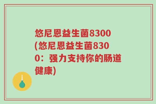 悠尼恩益生菌8300(悠尼恩益生菌8300:强力支持你的肠道健康)-第1张图片-超越 悠尼恩益生菌8300(悠尼恩益生菌8300:强力支持你的肠道健康)-第1张图片-超越