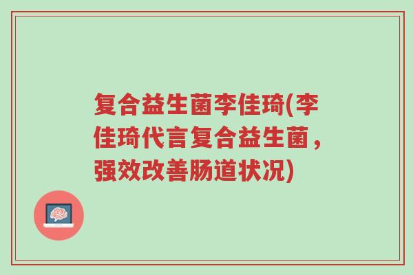复合益生菌李佳琦(李佳琦代言复合益生菌，强效改善肠道状况)-第1张图片-超越