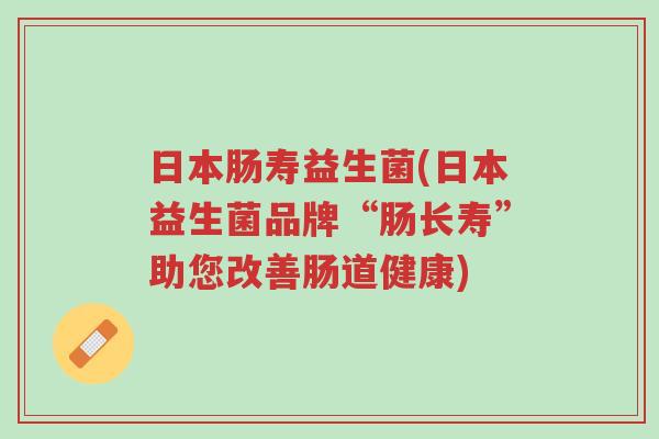 日本肠寿益生菌(日本益生菌品牌“肠长寿”助您改善肠道健康)-第1张图片-超越 日本肠寿益生菌(日本益生菌品牌“肠长寿”助您改善肠道健康)-第1张图片-超越