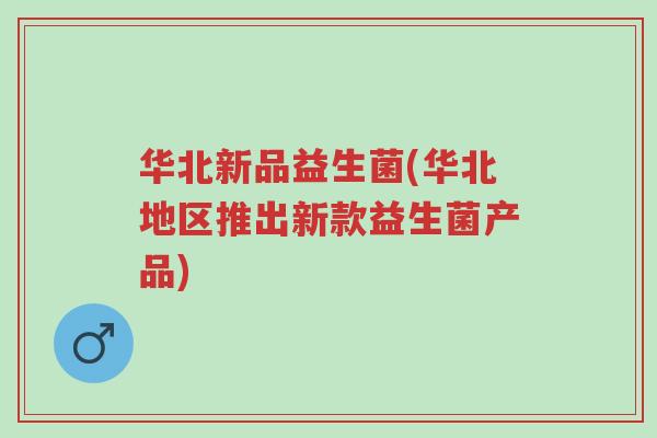 华北新品益生菌(华北地区推出新款益生菌产品)-第1张图片-超越