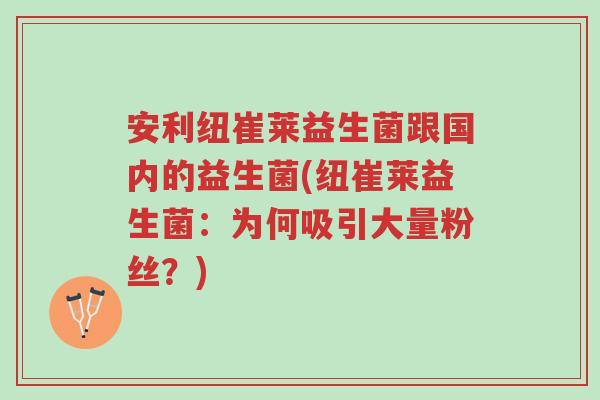安利纽崔莱益生菌跟国内的益生菌(纽崔莱益生菌:为何吸引大量粉丝?)-第1张图片-超越 安利纽崔莱益生菌跟国内的益生菌(纽崔莱益生菌:为何吸引大量粉丝?)-第1张图片-超越
