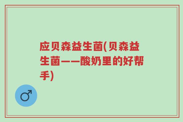 应贝森益生菌(贝森益生菌——酸奶里的好帮手)-第1张图片-超越